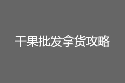 干果批发一手货源在哪进货便宜且质量好