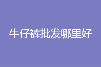 牛仔裤批发哪里质量好且价格低